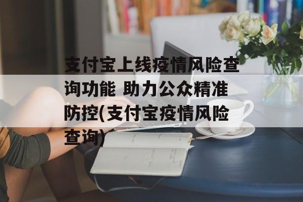 支付宝上线疫情风险查询功能 助力公众精准防控(支付宝疫情风险查询)